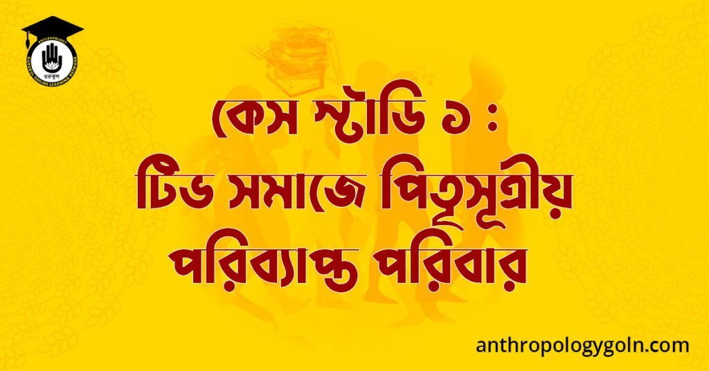 কেস স্টাডি ১ : টিভ সমাজে পিতৃসূত্রীয় পরিব্যাপ্ত পরিবার